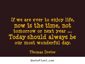 Create custom picture sayings about life - If we are ever to enjoy life, now is the time, not tomorrow or next..