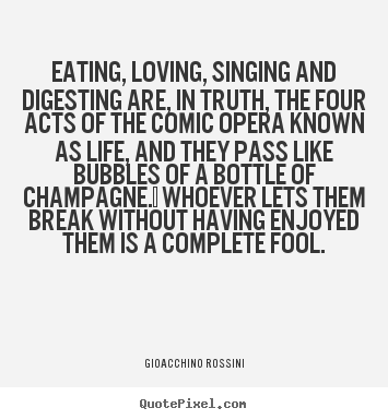 Gioacchino Rossini picture quotes - Eating, loving, singing and digesting are, in truth,.. - Life quote
