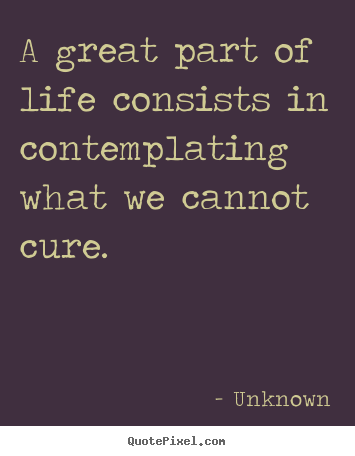 Unknown picture quotes - A great part of life consists in contemplating what we.. - Life quotes