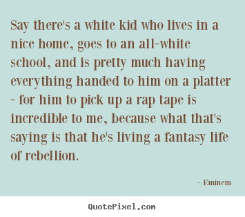 Life quotes - Say there's a white kid who lives in a nice home, goes to..