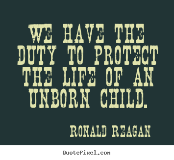 Life quote - We have the duty to protect the life of an unborn child.