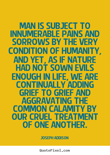 Joseph Addison photo sayings - Man is subject to innumerable pains and sorrows by the very condition.. - Life quotes
