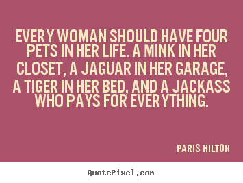 Paris Hilton picture quotes - Every woman should have four pets in her life... - Life quotes