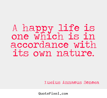 Life sayings - A happy life is one which is in accordance with its own nature.