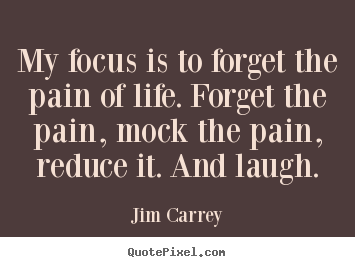 My focus is to forget the pain of life. forget.. Jim Carrey famous life quotes