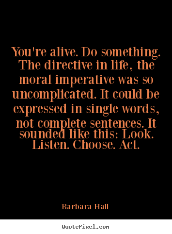 Life quotes - You're alive. do something. the directive in life, the moral imperative..