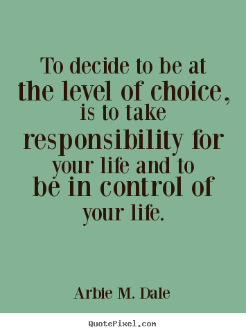 Arbie M. Dale picture quotes - To decide to be at the level of choice, is to take responsibility.. - Life quotes