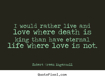 Quotes about life - I would rather live and love where death is king than have..