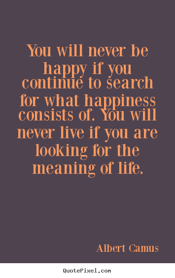 Albert Camus picture quotes - You will never be happy if you continue to search for what.. - Life quote
