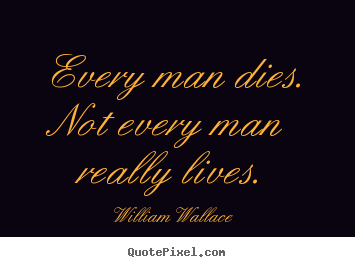 Every man dies. not every man really lives. William Wallace famous life quotes