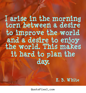 E. B. White picture quotes - I arise in the morning torn between a desire to improve the.. - Life quote