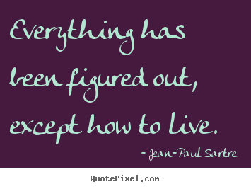 Jean-Paul Sartre picture quote - Everything has been figured out, except how to.. - Life quote