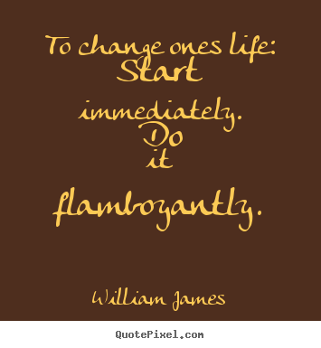 Diy picture quotes about life - To change ones life: start immediately. do it flamboyantly.