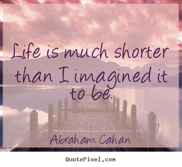 Life quotes - Life is much shorter than i imagined it..