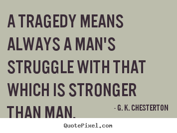 A tragedy means always a man's struggle with that which is stronger.. G. K. Chesterton best life quotes