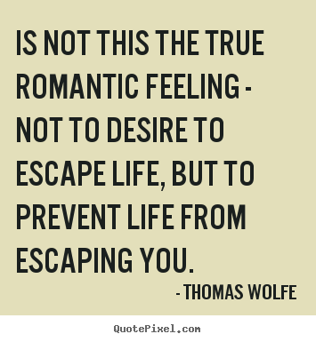Thomas Wolfe poster quotes - Is not this the true romantic feeling - not to desire.. - Life quotes