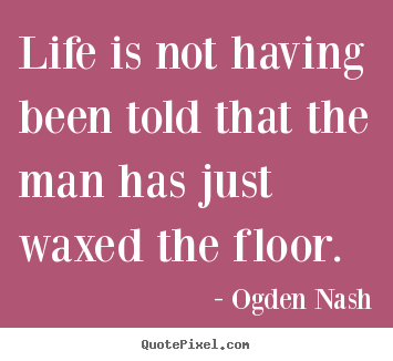 Quote about life - Life is not having been told that the man has just waxed the..