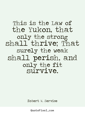 This is the law of the yukon, that only the.. Robert W. Service popular life quotes