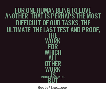 Quotes about life - For one human being to love another: that is perhaps the..