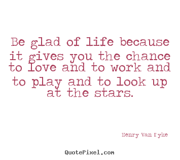 Create graphic picture quotes about life - Be glad of life because it gives you the chance to love and..