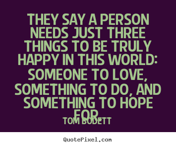 They say a person needs just three things to be truly happy in.. Tom Bodett great life quote