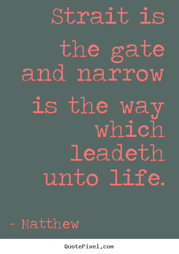 Quotes about life - Strait is the gate and narrow is the way which leadeth unto life.