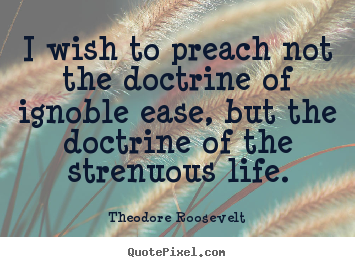 Quotes about life - I wish to preach not the doctrine of ignoble ease, but the..
