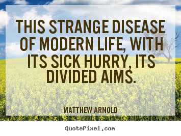 This strange disease of modern life, with its sick hurry, its divided.. Matthew Arnold famous life quote