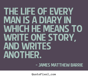 The life of every man is a diary in which he means to write one.. James Matthew Barrie good life quotes