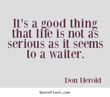 It's a good thing that life is not as serious as it seems to a waiter. Don Herold  life quotes