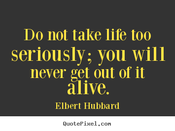 Life quote - Do not take life too seriously; you will never get out..