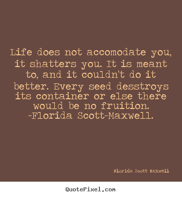 Life quotes - Life does not accomodate you, it shatters you...