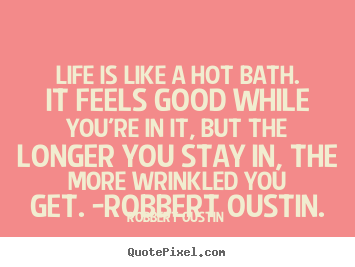 Life quote - Life is like a hot bath. it feels good while you're in..