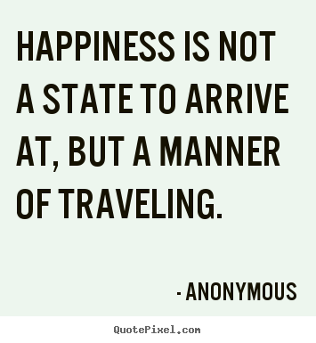 Quotes about life - Happiness is not a state to arrive at, but a manner of traveling.