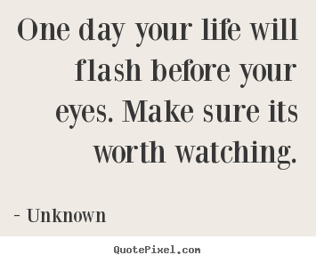 Life quote - One day your life will flash before your eyes...