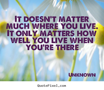 Quotes about life - It doesn't matter much where you live. it only matters how well you live..