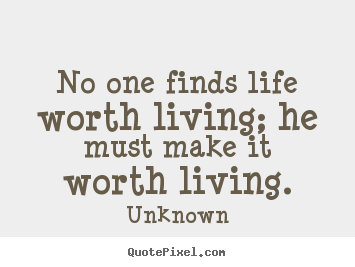 Customize picture quotes about life - No one finds life worth living; he must make it worth..