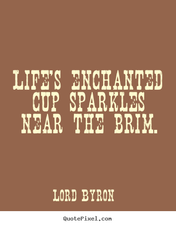 Design picture quote about life - Life's enchanted cup sparkles near the brim.
