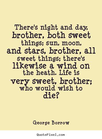 George Borrow picture quotes - There's night and day, brother, both sweet things;.. - Life quote
