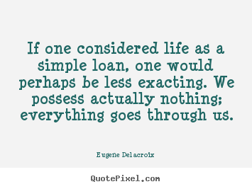If one considered life as a simple loan, one would perhaps be less.. Eugene Delacroix  life quotes