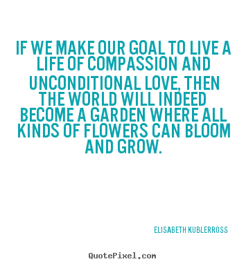 Elisabeth KuBler-Ross picture quotes - If we make our goal to live a life of compassion and unconditional.. - Life quote