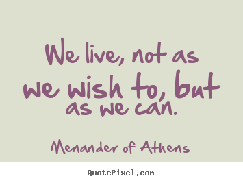 Menander Of Athens picture quotes - We live, not as we wish to, but as we can. - Life quotes