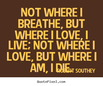 Life quote - Not where i breathe, but where i love, i live; not where i love, but..