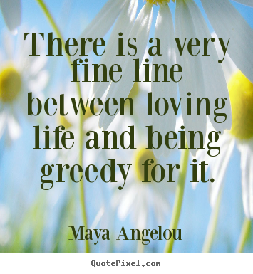Create graphic picture quotes about life - There is a very fine line between loving life and being greedy for..