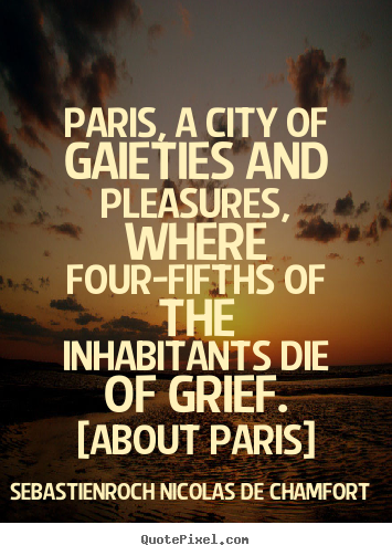 Paris, a city of gaieties and pleasures, where four-fifths of the.. Sebastien-Roch Nicolas De Chamfort great life quotes