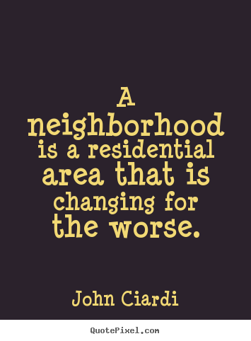 John Ciardi picture quotes - A neighborhood is a residential area that is changing.. - Life quote