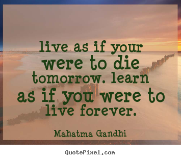 Quotes about life - Live as if your were to die tomorrow. learn as if you were to live forever.