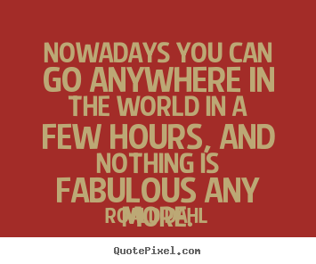 Roald Dahl picture quotes - Nowadays you can go anywhere in the world in.. - Life quotes
