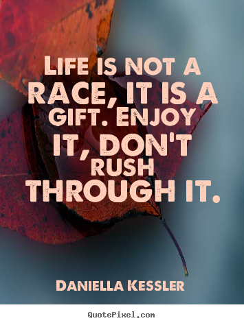 Life is not a race, it is a gift. enjoy it, don't rush.. Daniella Kessler greatest life quote