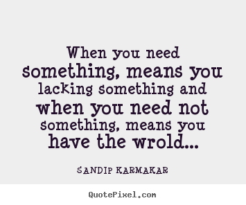 SANDIP KARMAKAR picture quotes - When you need something, means you lacking something and when.. - Life quote